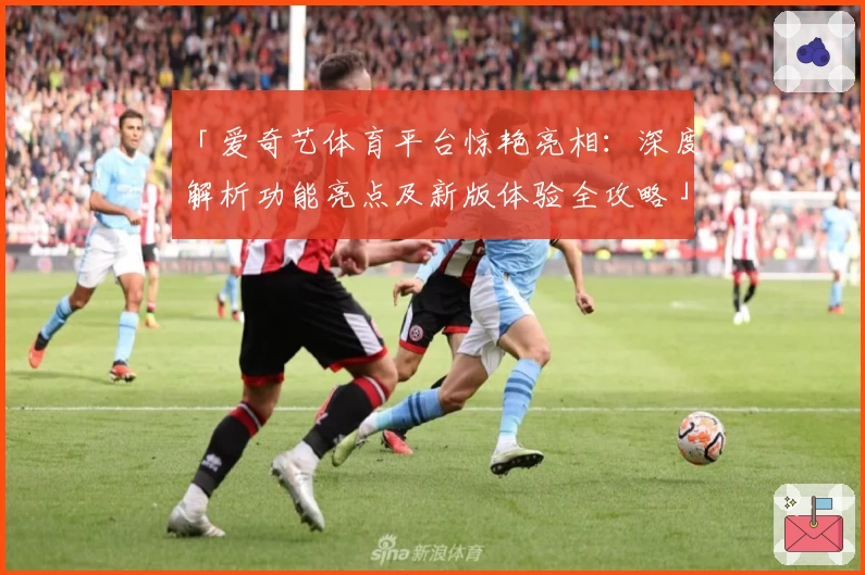 「爱奇艺体育平台惊艳亮相：深度解析功能亮点及新版体验全攻略」