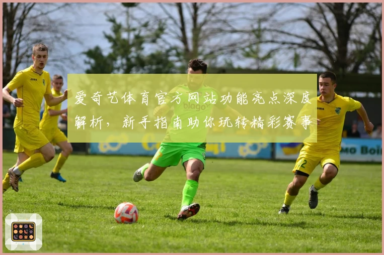 爱奇艺体育官方网站功能亮点深度解析，新手指南助你玩转精彩赛事