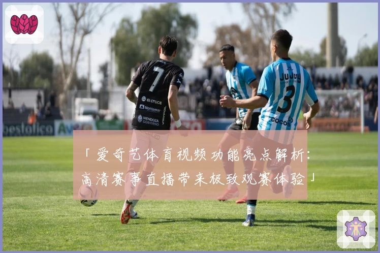「爱奇艺体育视频功能亮点解析：高清赛事直播带来极致观赛体验」