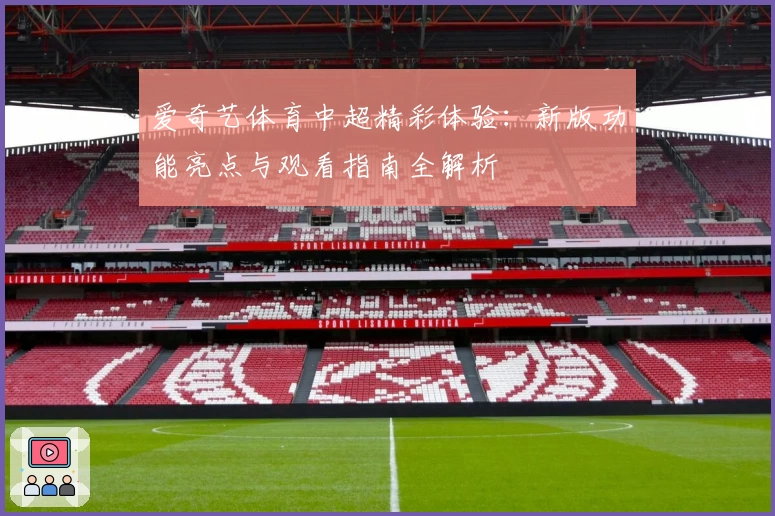 爱奇艺体育中超精彩体验：新版功能亮点与观看指南全解析