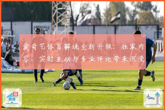 爱奇艺体育解说全新升级:独家内容、实时互动与专业评论带来沉浸式观赛体验