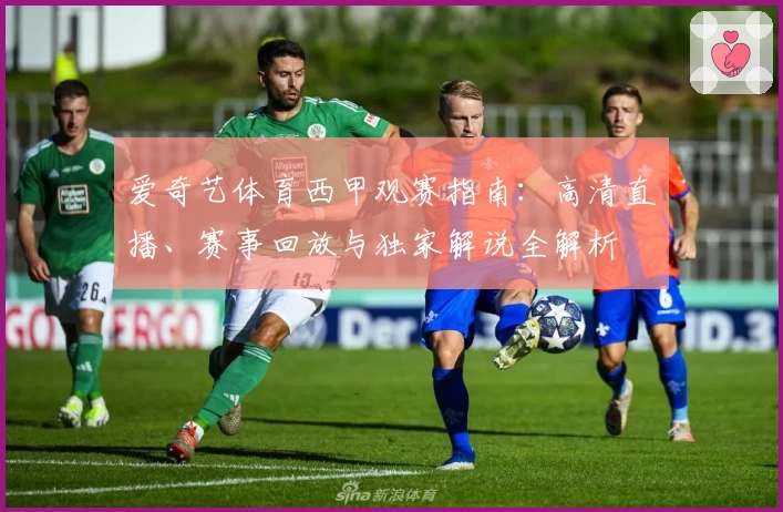 爱奇艺体育西甲观赛指南：高清直播、赛事回放与独家解说全解析