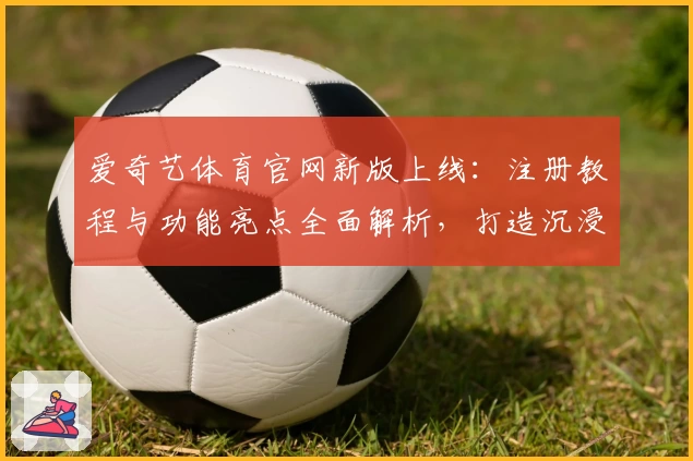 爱奇艺体育官网新版上线：注册教程与功能亮点全面解析，打造沉浸式观赛新体验