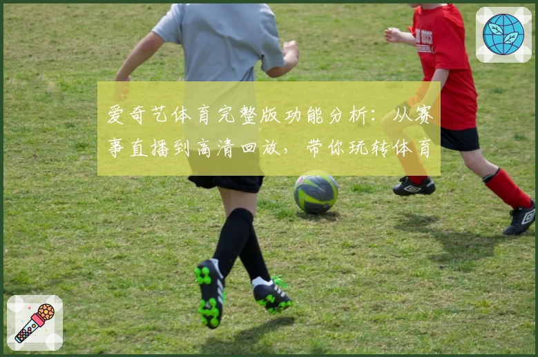 爱奇艺体育完整版功能分析：从赛事直播到高清回放，带你玩转体育新体验