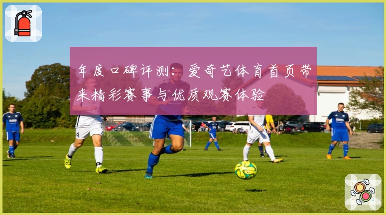 年度口碑评测：爱奇艺体育首页带来精彩赛事与优质观赛体验
