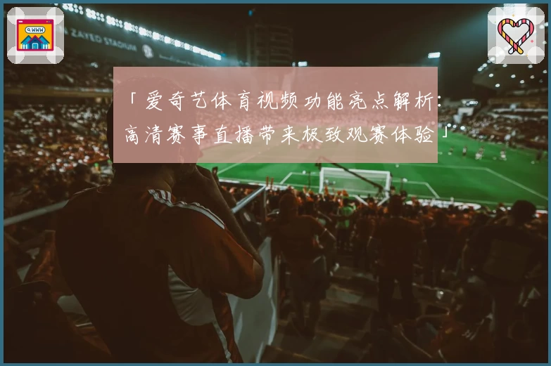「爱奇艺体育视频功能亮点解析：高清赛事直播带来极致观赛体验」