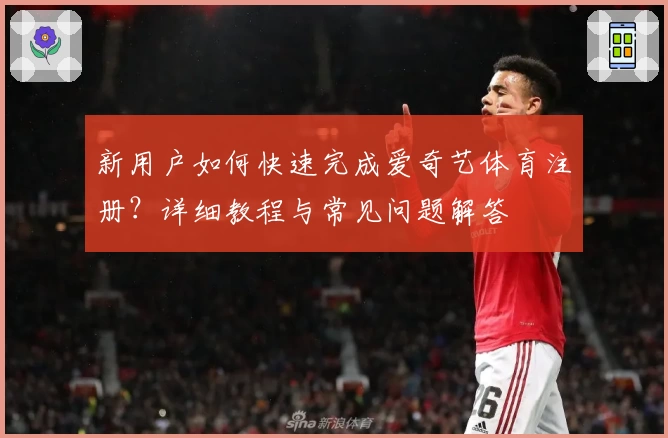 新用户如何快速完成爱奇艺体育注册？详细教程与常见问题解答