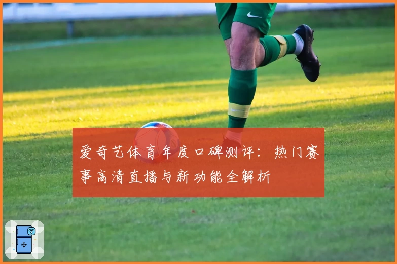 爱奇艺体育年度口碑测评:热门赛事高清直播与新功能全解析