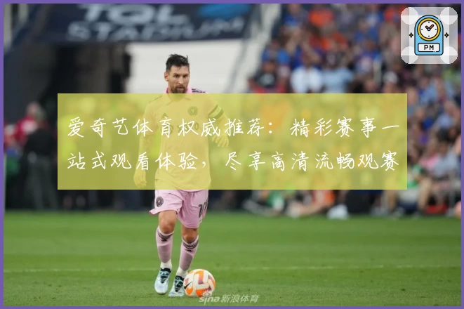 爱奇艺体育权威推荐：精彩赛事一站式观看体验，尽享高清流畅观赛时光