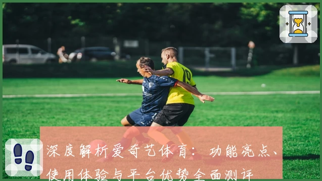 深度解析爱奇艺体育:功能亮点、使用体验与平台优势全面测评