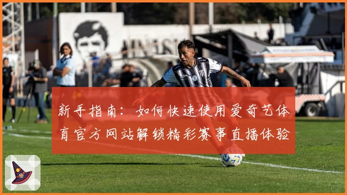 新手指南:如何快速使用爱奇艺体育官方网站解锁精彩赛事直播体验