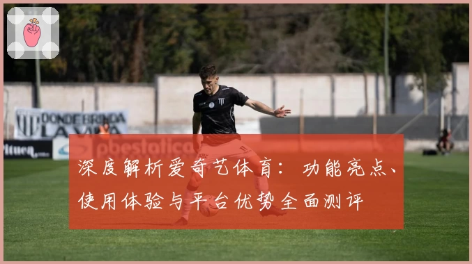 深度解析爱奇艺体育：功能亮点、使用体验与平台优势全面测评
