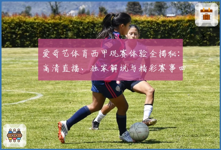 爱奇艺体育西甲观赛体验全揭秘：高清直播、独家解说与精彩赛事回放教程
