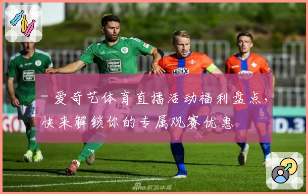 - 爱奇艺体育直播活动福利盘点，快来解锁你的专属观赛优惠