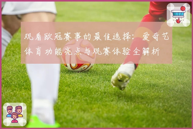 观看欧冠赛事的最佳选择：爱奇艺体育功能亮点与观赛体验全解析