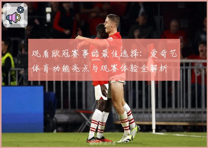 观看欧冠赛事的最佳选择：爱奇艺体育功能亮点与观赛体验全解析
