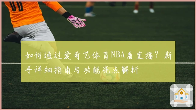 如何通过爱奇艺体育NBA看直播？新手详细指南与功能亮点解析