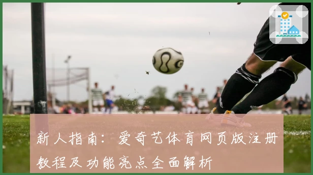 新人指南：爱奇艺体育网页版注册教程及功能亮点全面解析