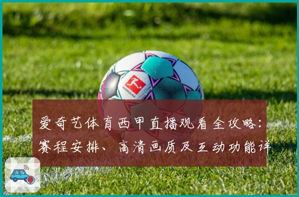 爱奇艺体育西甲直播观看全攻略：赛程安排、高清画质及互动功能详解
