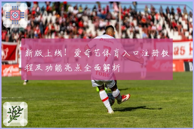 新版上线！爱奇艺体育入口注册教程及功能亮点全面解析