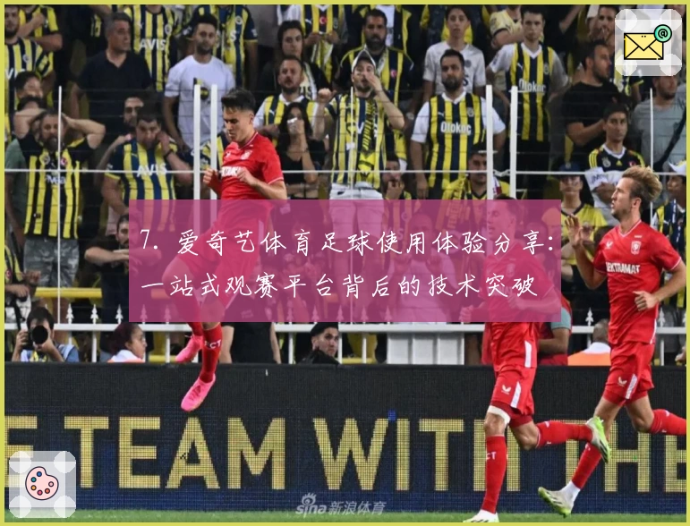 7. 爱奇艺体育足球使用体验分享：一站式观赛平台背后的技术突破
