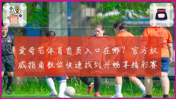 爱奇艺体育首页入口在哪?官方权威指南教你快速找到并畅享精彩赛事