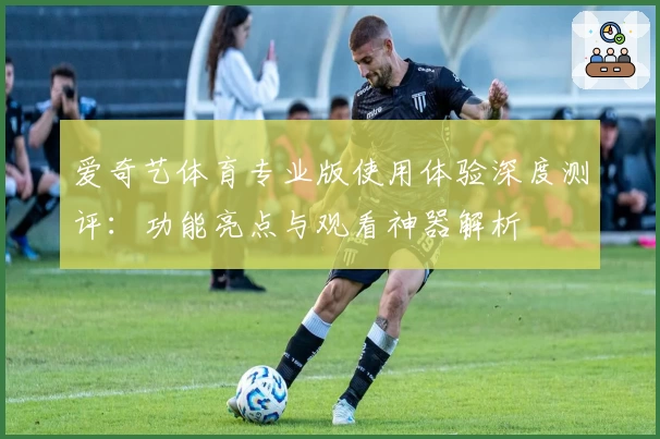 爱奇艺体育专业版使用体验深度测评：功能亮点与观看神器解析