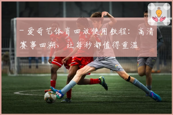 - 爱奇艺体育回放使用教程：高清赛事回溯，让每秒都值得重温