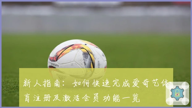 新人指南：如何快速完成爱奇艺体育注册及激活会员功能一览