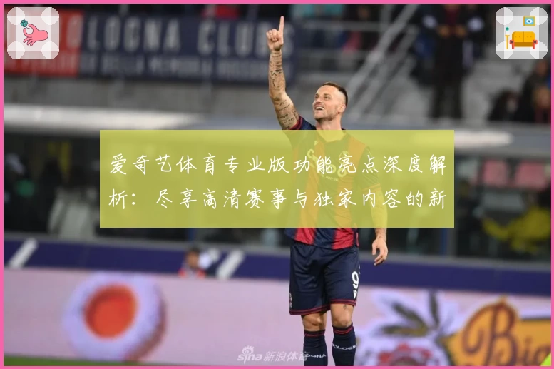 爱奇艺体育专业版功能亮点深度解析：尽享高清赛事与独家内容的新体验