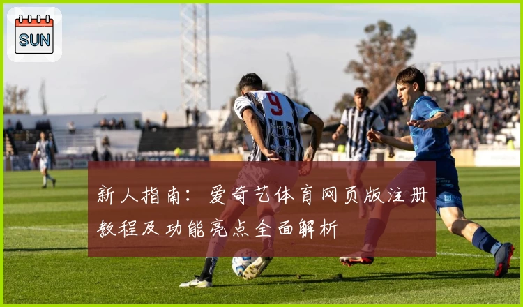 新人指南：爱奇艺体育网页版注册教程及功能亮点全面解析