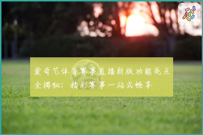 爱奇艺体育赛事直播新版功能亮点全揭秘：精彩赛事一站式畅享