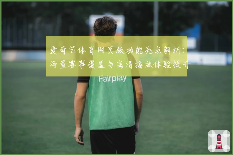爱奇艺体育网页版功能亮点解析：海量赛事覆盖与高清播放体验提升