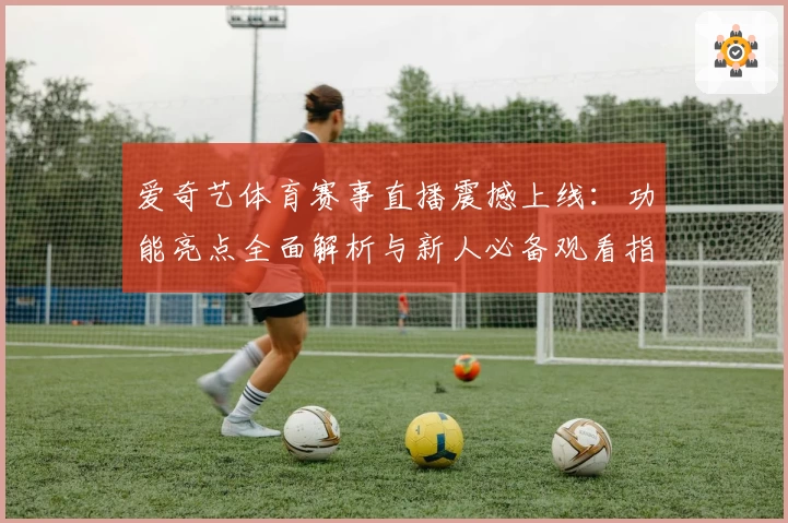 爱奇艺体育赛事直播震撼上线：功能亮点全面解析与新人必备观看指南