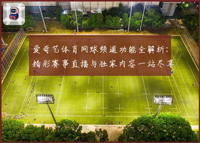 爱奇艺体育网球频道功能全解析：精彩赛事直播与独家内容一站尽享