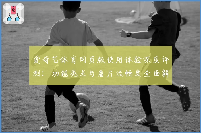 爱奇艺体育网页版使用体验深度评测：功能亮点与看片流畅度全面解析