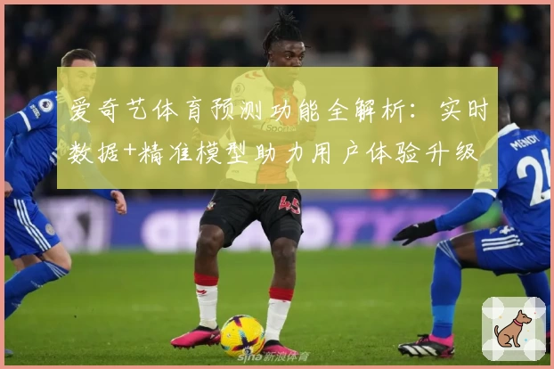 爱奇艺体育预测功能全解析：实时数据+精准模型助力用户体验升级