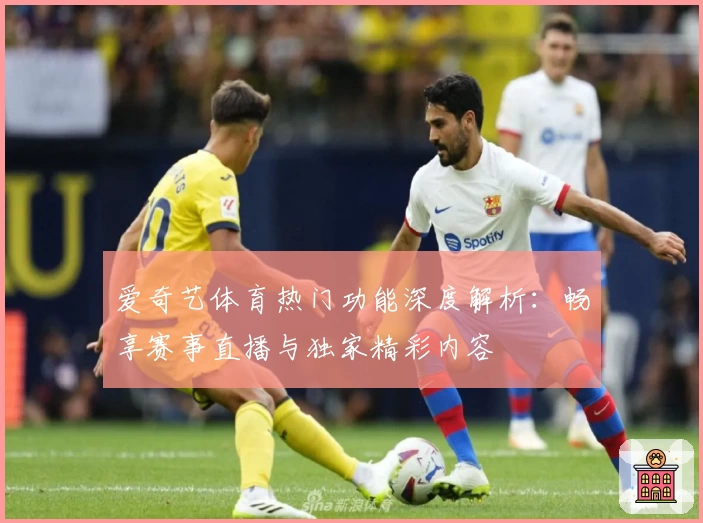 爱奇艺体育热门功能深度解析：畅享赛事直播与独家精彩内容