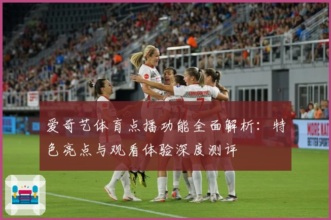 爱奇艺体育点播功能全面解析：特色亮点与观看体验深度测评