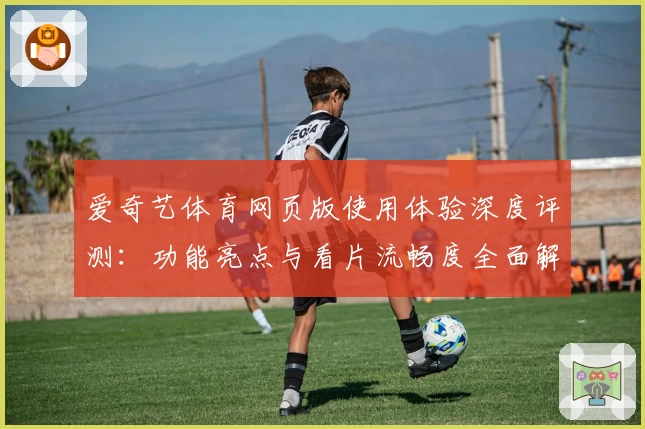 爱奇艺体育网页版使用体验深度评测：功能亮点与看片流畅度全面解析