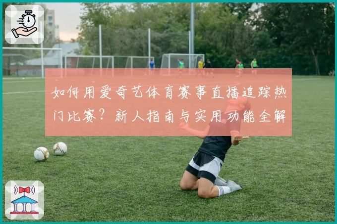 如何用爱奇艺体育赛事直播追踪热门比赛？新人指南与实用功能全解