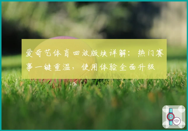 爱奇艺体育回放版块详解：热门赛事一键重温，使用体验全面升级