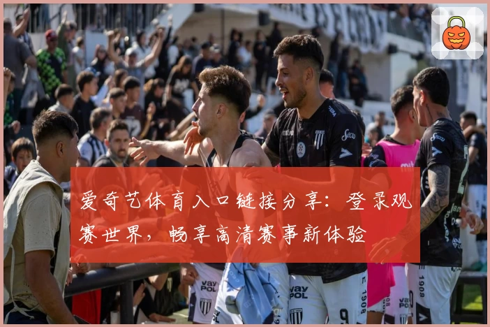 爱奇艺体育入口链接分享：登录观赛世界，畅享高清赛事新体验