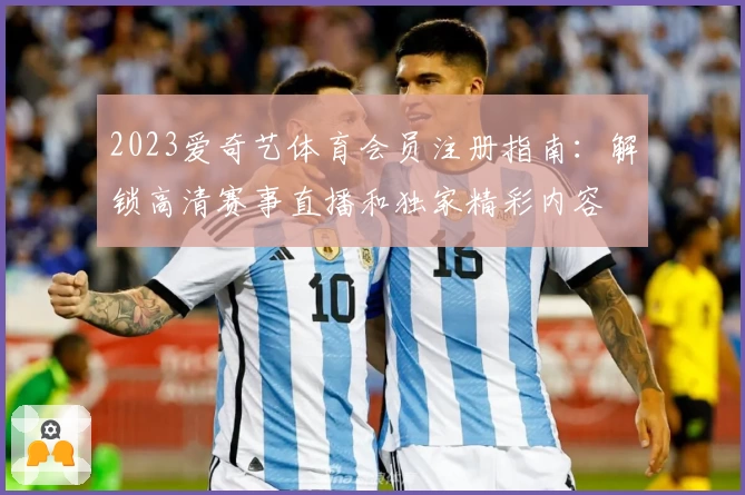 2023爱奇艺体育会员注册指南：解锁高清赛事直播和独家精彩内容