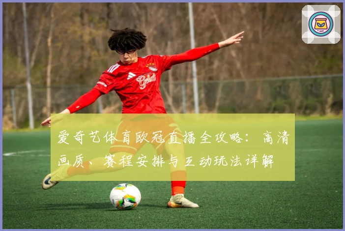 爱奇艺体育欧冠直播全攻略:高清画质、赛程安排与互动玩法详解