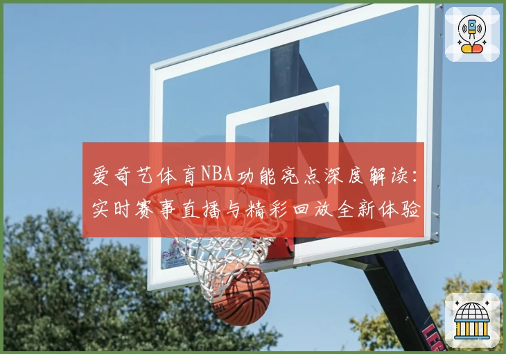 爱奇艺体育NBA功能亮点深度解读：实时赛事直播与精彩回放全新体验