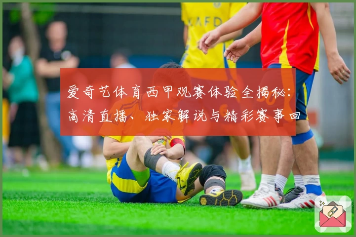 爱奇艺体育西甲观赛体验全揭秘:高清直播、独家解说与精彩赛事回放教程
