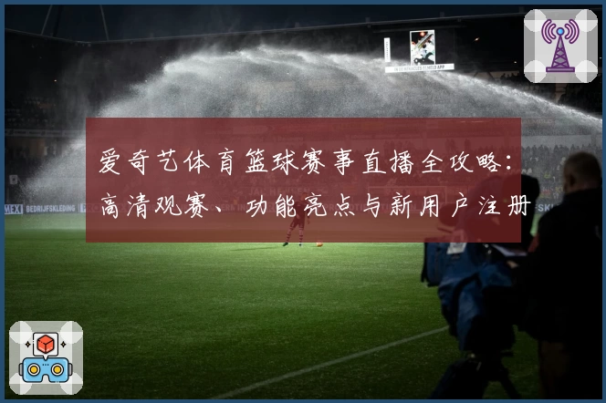 爱奇艺体育篮球赛事直播全攻略：高清观赛、功能亮点与新用户注册指南