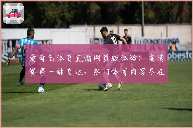 爱奇艺体育直播网页版体验：高清赛事一键直达，热门体育内容尽在掌握