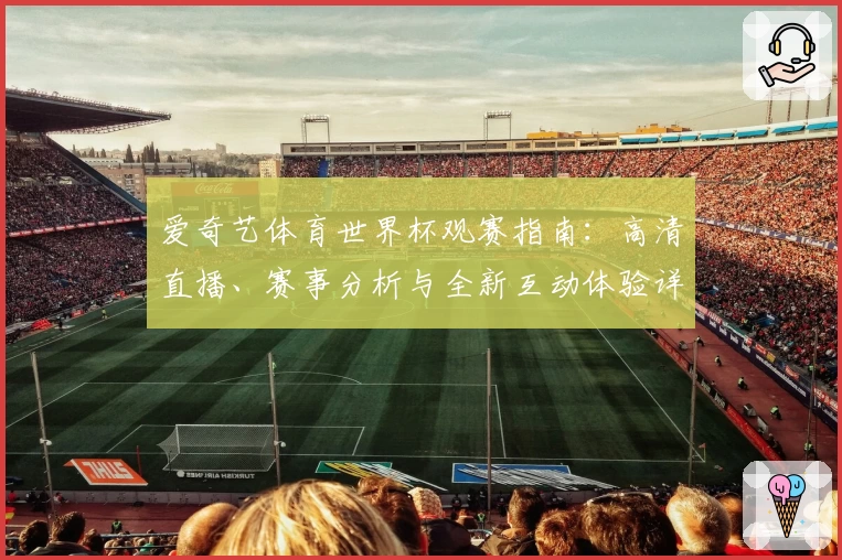 爱奇艺体育世界杯观赛指南：高清直播、赛事分析与全新互动体验详解